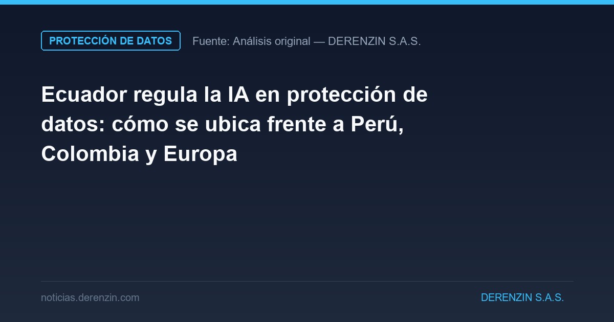 Ecuador regula la IA en protección de datos: cómo se ubica frente a Perú, Colombia y Europa