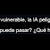 La IA vulnerable, la IA asesina. ¿Qué hacer? ¿Qué puede pasar?