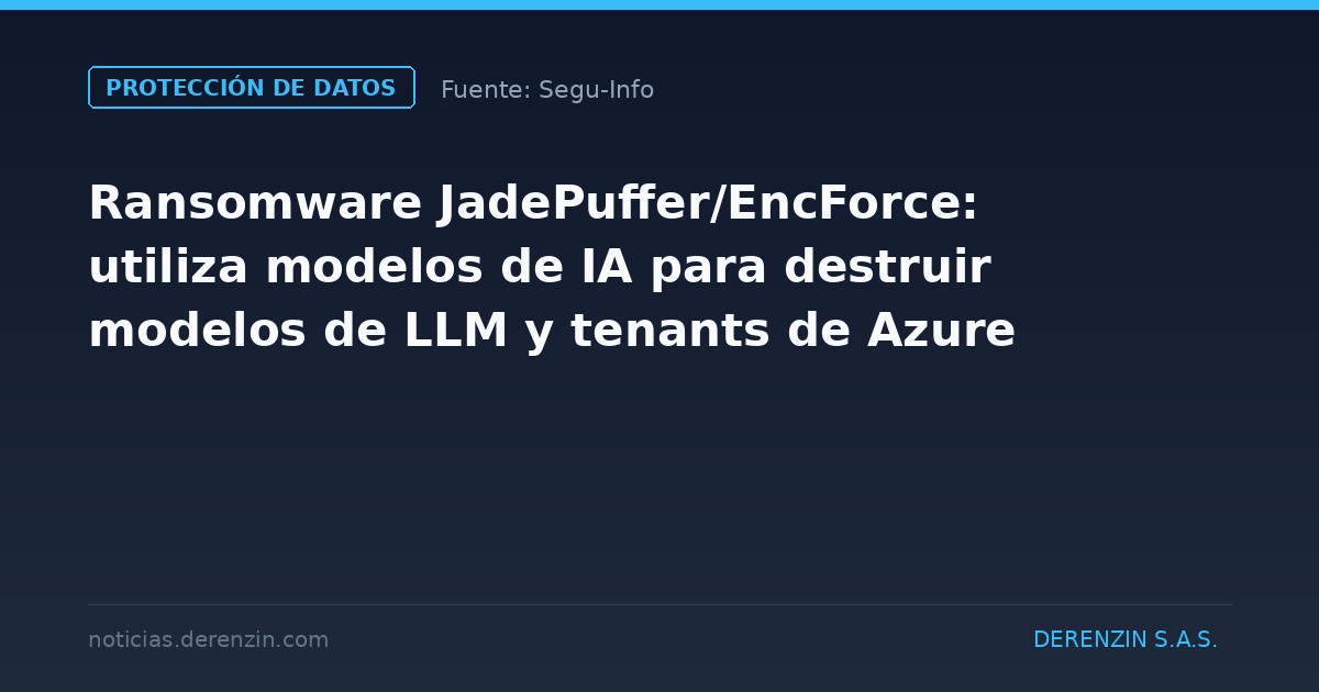 Ransomware JadePuffer/EncForce: utiliza modelos de IA para destruir modelos de LLM y tenants de Azure