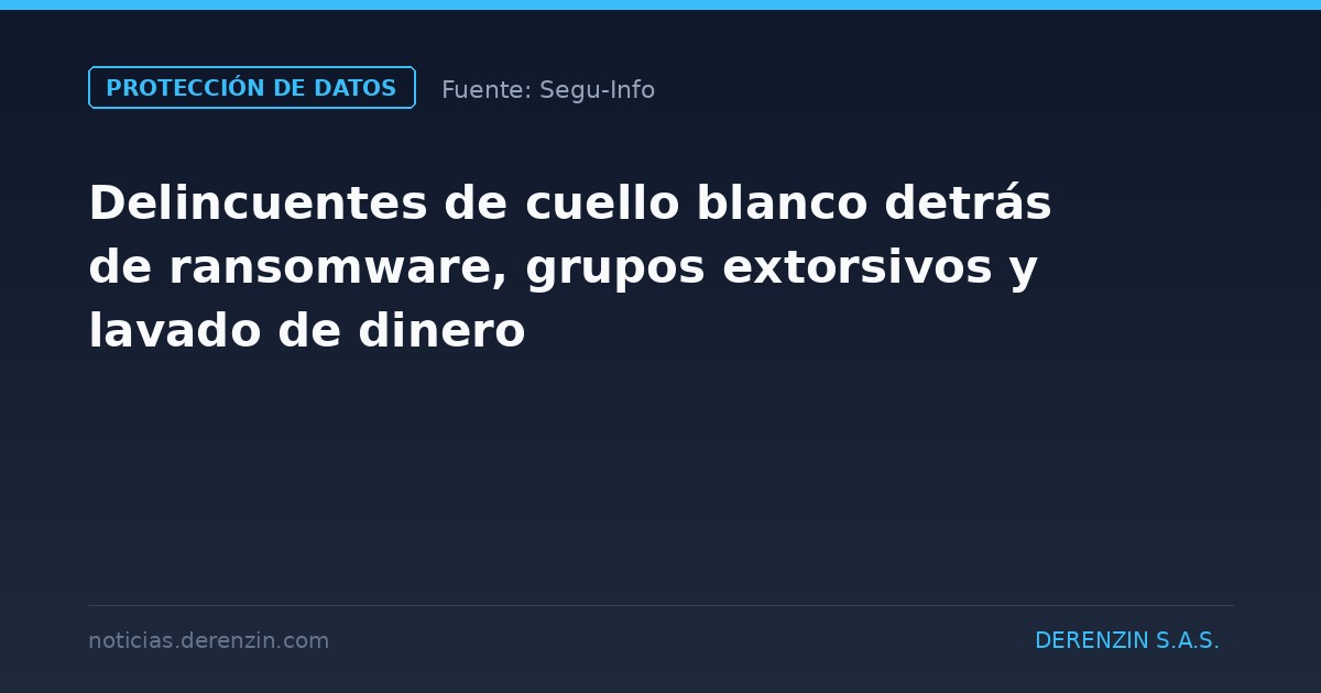 Delincuentes de cuello blanco detrás de ransomware, grupos extorsivos y lavado de dinero