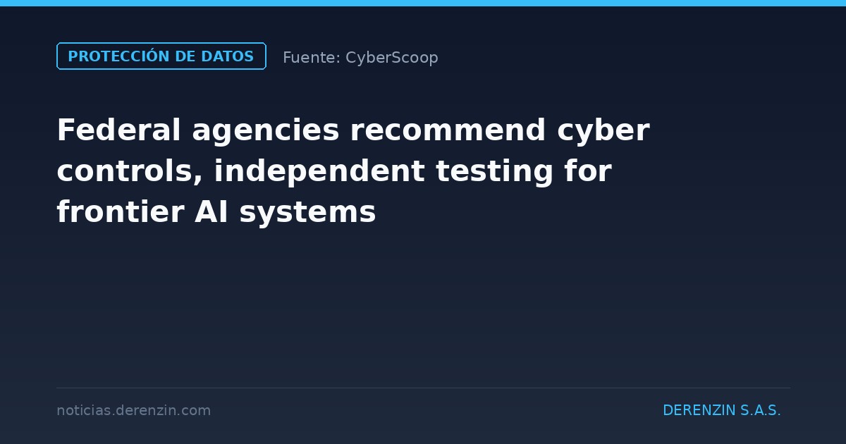 Las agencias federales recomiendan controles cibernéticos y pruebas independientes para los sistemas de IA de vanguardia